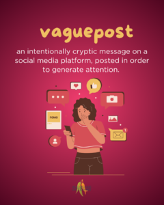 vaguepost - an intentionally cryptic message on a social media platform, posted in order to generate attention. 